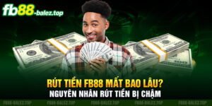 Rút Tiền Fb88 Mất Bao Lâu? Nguyên Nhân Rút Tiền Bị Chậm